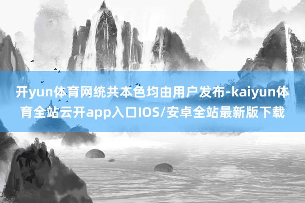 开yun体育网统共本色均由用户发布-kaiyun体育全站云开app入口IOS/安卓全站最新版下载