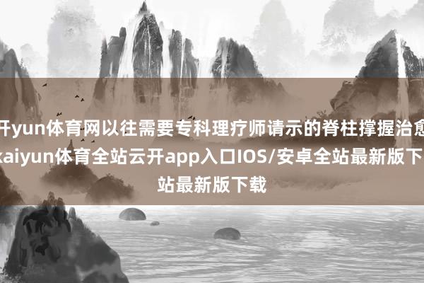 开yun体育网以往需要专科理疗师请示的脊柱撑握治愈-kaiyun体育全站云开app入口IOS/安卓全站最新版下载