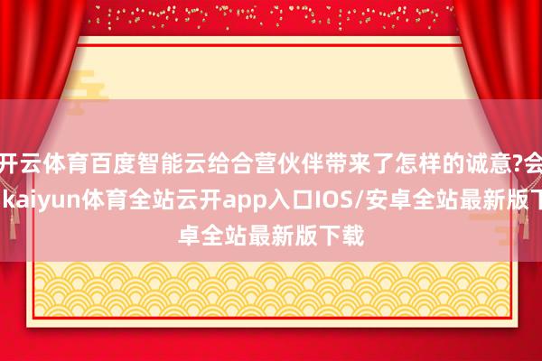 开云体育百度智能云给合营伙伴带来了怎样的诚意?会上-kaiyun体育全站云开app入口IOS/安卓全站最新版下载