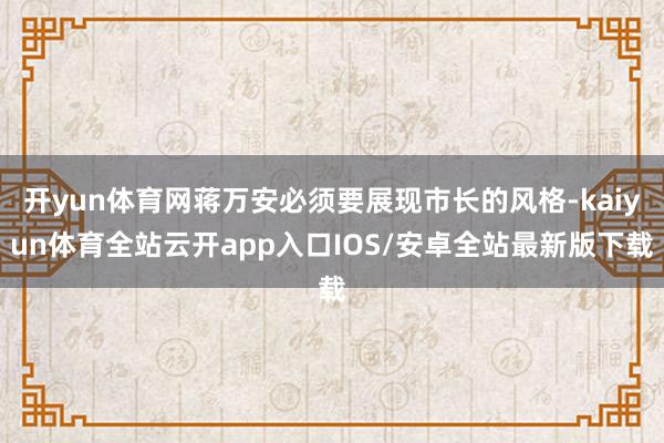 开yun体育网蒋万安必须要展现市长的风格-kaiyun体育全站云开app入口IOS/安卓全站最新版下载