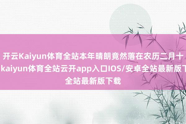开云Kaiyun体育全站本年晴朗竟然落在农历二月十八-kaiyun体育全站云开app入口IOS/安卓全站最新版下载