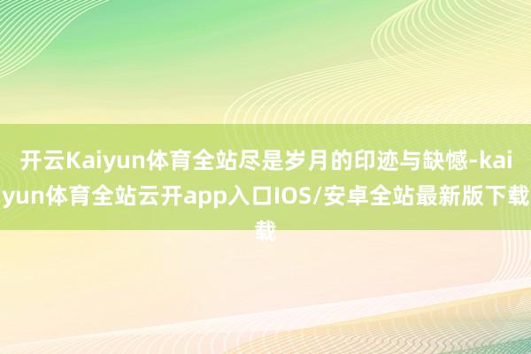 开云Kaiyun体育全站尽是岁月的印迹与缺憾-kaiyun体育全站云开app入口IOS/安卓全站最新版下载