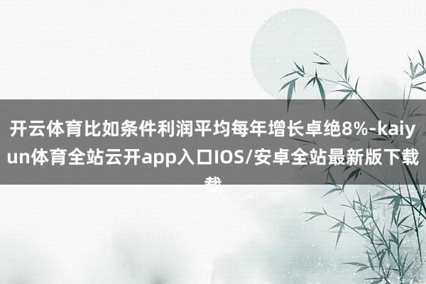 开云体育比如条件利润平均每年增长卓绝8%-kaiyun体育全站云开app入口IOS/安卓全站最新版下载