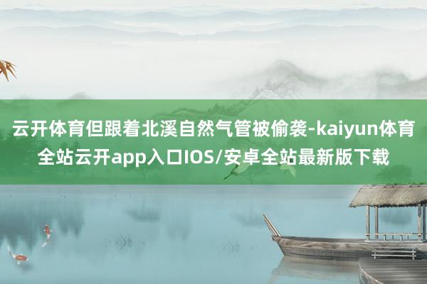 云开体育但跟着北溪自然气管被偷袭-kaiyun体育全站云开app入口IOS/安卓全站最新版下载