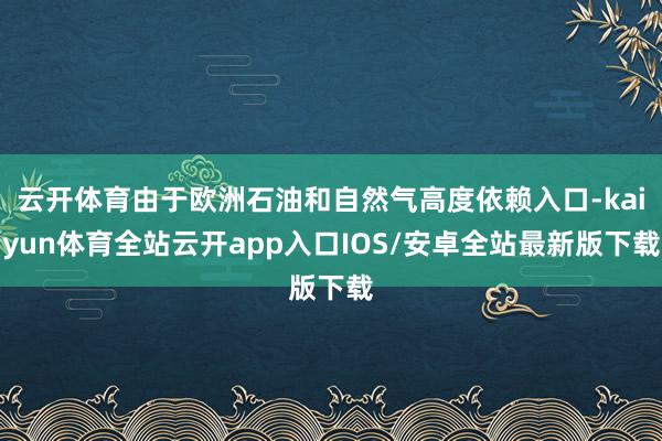 云开体育由于欧洲石油和自然气高度依赖入口-kaiyun体育全站云开app入口IOS/安卓全站最新版下载