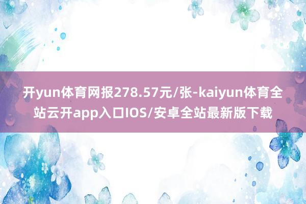 开yun体育网报278.57元/张-kaiyun体育全站云开app入口IOS/安卓全站最新版下载