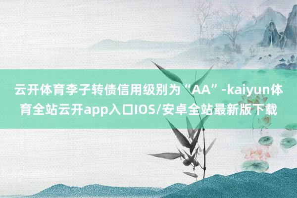 云开体育李子转债信用级别为“AA”-kaiyun体育全站云开app入口IOS/安卓全站最新版下载
