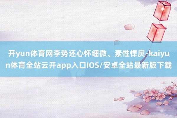 开yun体育网李势还心怀细微、素性悍戾-kaiyun体育全站云开app入口IOS/安卓全站最新版下载