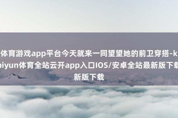 体育游戏app平台今天就来一同望望她的前卫穿搭-kaiyun体育全站云开app入口IOS/安卓全站最新版下载
