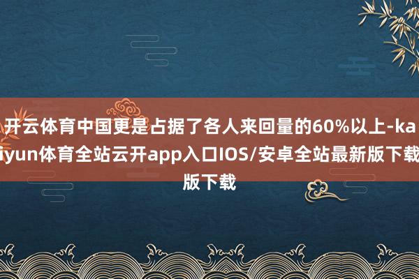 开云体育中国更是占据了各人来回量的60%以上-kaiyun体育全站云开app入口IOS/安卓全站最新版下载