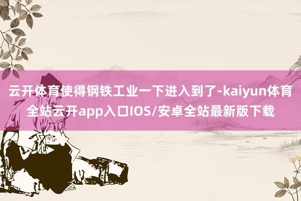 云开体育使得钢铁工业一下进入到了-kaiyun体育全站云开app入口IOS/安卓全站最新版下载