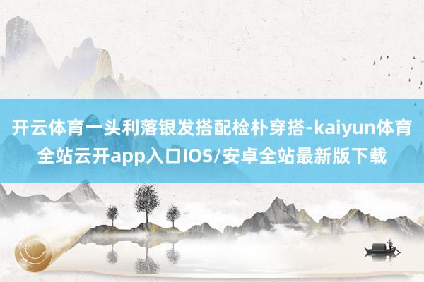 开云体育一头利落银发搭配检朴穿搭-kaiyun体育全站云开app入口IOS/安卓全站最新版下载