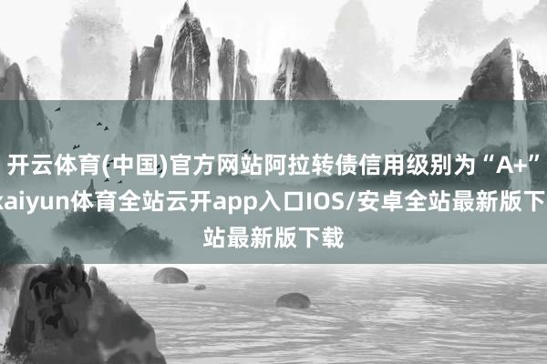 开云体育(中国)官方网站阿拉转债信用级别为“A+”-kaiyun体育全站云开app入口IOS/安卓全站最新版下载