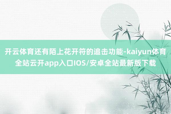开云体育还有陌上花开符的追击功能-kaiyun体育全站云开app入口IOS/安卓全站最新版下载