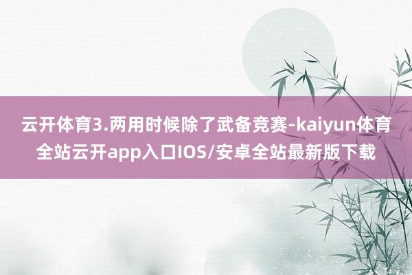 云开体育3.两用时候除了武备竞赛-kaiyun体育全站云开app入口IOS/安卓全站最新版下载
