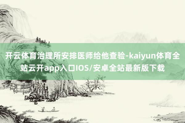 开云体育治理所安排医师给他查验-kaiyun体育全站云开app入口IOS/安卓全站最新版下载