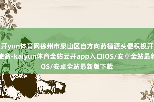 开yun体育网徐州市泉山区自方向莳植源头便积极开展多项使命-kaiyun体育全站云开app入口IOS/安卓全站最新版下载