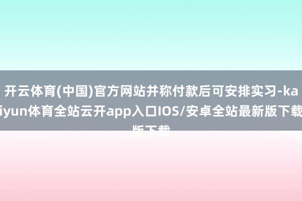 开云体育(中国)官方网站并称付款后可安排实习-kaiyun体育全站云开app入口IOS/安卓全站最新版下载