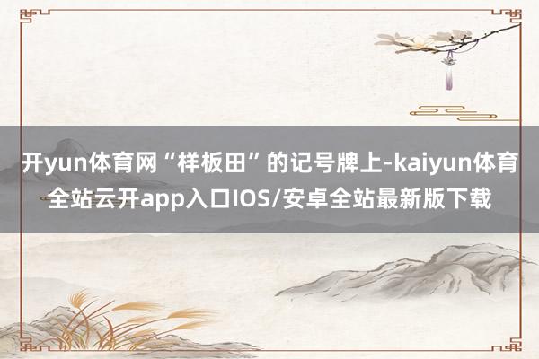 开yun体育网“样板田”的记号牌上-kaiyun体育全站云开app入口IOS/安卓全站最新版下载