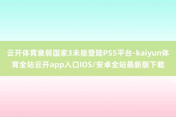 云开体育衰弱国家3未能登陆PS5平台-kaiyun体育全站云开app入口IOS/安卓全站最新版下载