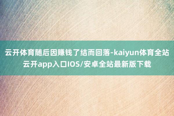 云开体育随后因赚钱了结而回落-kaiyun体育全站云开app入口IOS/安卓全站最新版下载