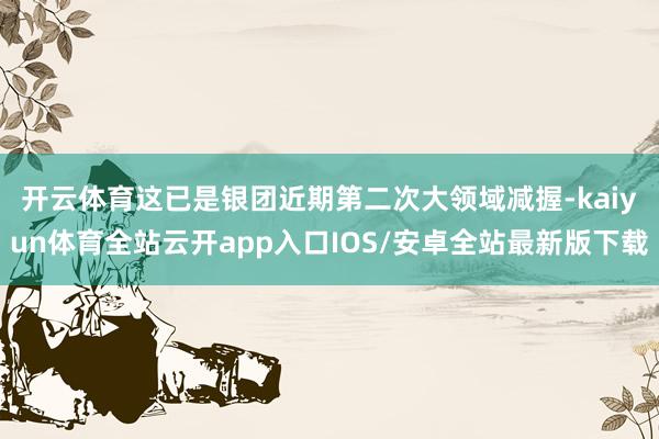 开云体育　　这已是银团近期第二次大领域减握-kaiyun体育全站云开app入口IOS/安卓全站最新版下载