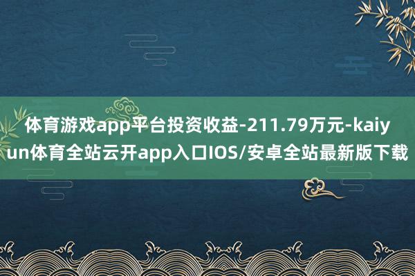 体育游戏app平台投资收益-211.79万元-kaiyun体育全站云开app入口IOS/安卓全站最新版下载