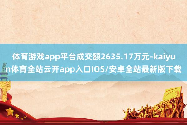 体育游戏app平台成交额2635.17万元-kaiyun体育全站云开app入口IOS/安卓全站最新版下载