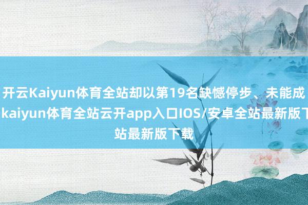 开云Kaiyun体育全站却以第19名缺憾停步、未能成团-kaiyun体育全站云开app入口IOS/安卓全站最新版下载
