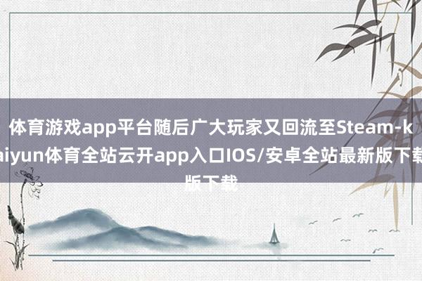 体育游戏app平台随后广大玩家又回流至Steam-kaiyun体育全站云开app入口IOS/安卓全站最新版下载