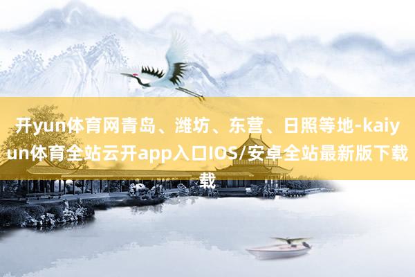 开yun体育网青岛、潍坊、东营、日照等地-kaiyun体育全站云开app入口IOS/安卓全站最新版下载