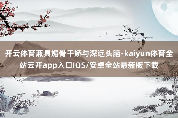 开云体育兼具媚骨千娇与深远头脑-kaiyun体育全站云开app入口IOS/安卓全站最新版下载