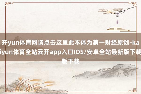 开yun体育网请点击这里此本体为第一财经原创-kaiyun体育全站云开app入口IOS/安卓全站最新版下载