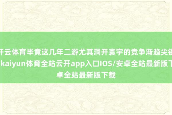 开云体育毕竟这几年二游尤其洞开寰宇的竞争渐趋尖锐化-kaiyun体育全站云开app入口IOS/安卓全站最新版下载