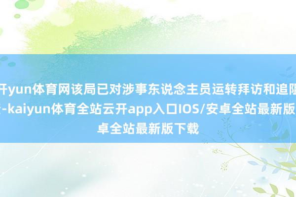开yun体育网该局已对涉事东说念主员运转拜访和追阻挡责-kaiyun体育全站云开app入口IOS/安卓全站最新版下载