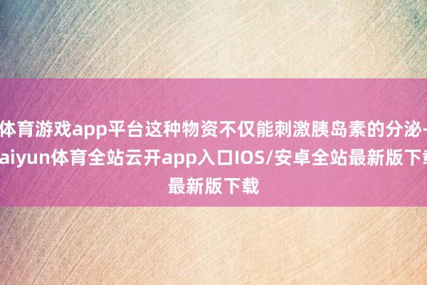 体育游戏app平台这种物资不仅能刺激胰岛素的分泌-kaiyun体育全站云开app入口IOS/安卓全站最新版下载
