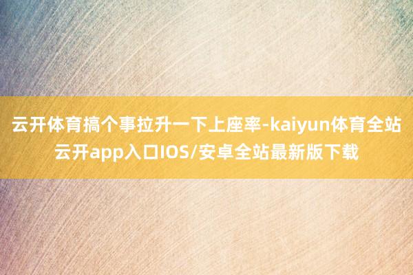 云开体育搞个事拉升一下上座率-kaiyun体育全站云开app入口IOS/安卓全站最新版下载
