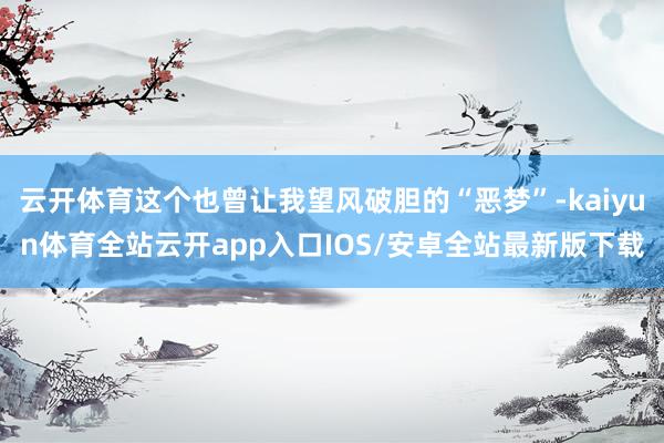 云开体育这个也曾让我望风破胆的“恶梦”-kaiyun体育全站云开app入口IOS/安卓全站最新版下载