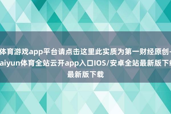 体育游戏app平台请点击这里此实质为第一财经原创-kaiyun体育全站云开app入口IOS/安卓全站最新版下载