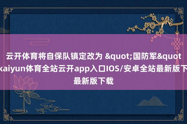 云开体育将自保队镇定改为 "国防军"-kaiyun体育全站云开app入口IOS/安卓全站最新版下载