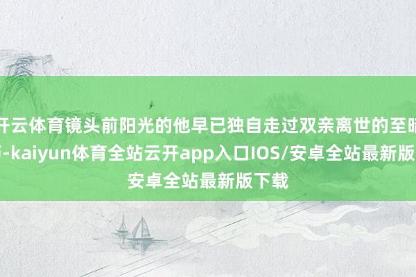 开云体育镜头前阳光的他早已独自走过双亲离世的至暗技巧-kaiyun体育全站云开app入口IOS/安卓全站最新版下载