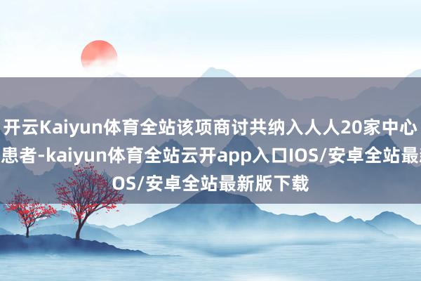 开云Kaiyun体育全站该项商讨共纳入人人20家中心的161例患者-kaiyun体育全站云开app入口IOS/安卓全站最新版下载
