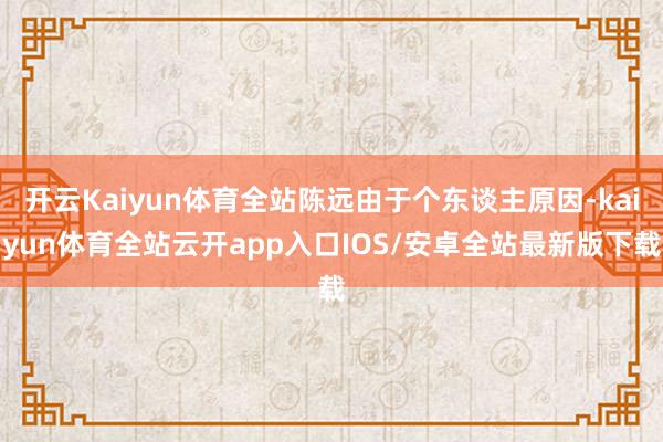 开云Kaiyun体育全站陈远由于个东谈主原因-kaiyun体育全站云开app入口IOS/安卓全站最新版下载