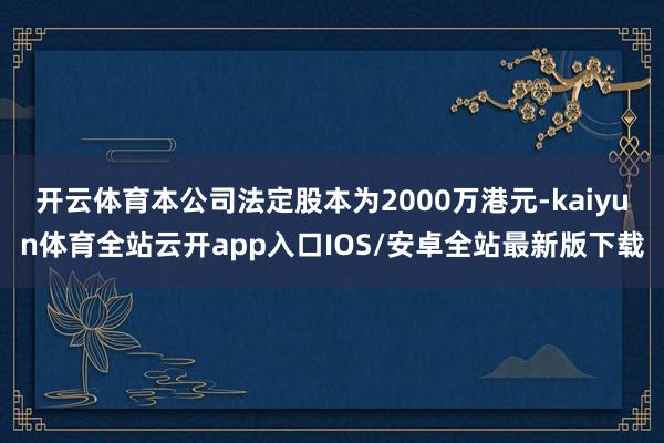 开云体育本公司法定股本为2000万港元-kaiyun体育全站云开app入口IOS/安卓全站最新版下载