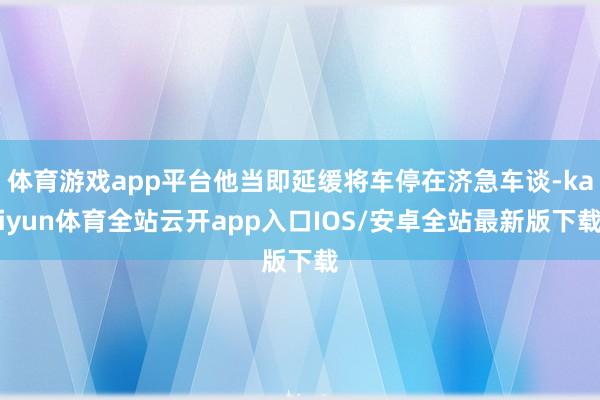 体育游戏app平台他当即延缓将车停在济急车谈-kaiyun体育全站云开app入口IOS/安卓全站最新版下载
