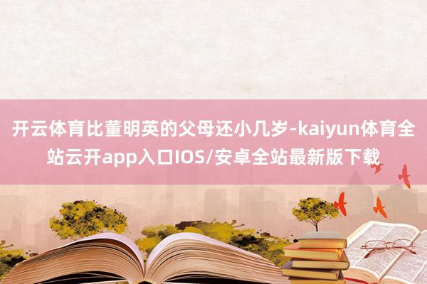 开云体育比董明英的父母还小几岁-kaiyun体育全站云开app入口IOS/安卓全站最新版下载