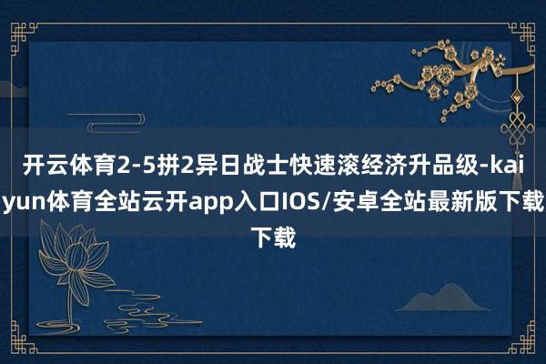 开云体育2-5拼2异日战士快速滚经济升品级-kaiyun体育全站云开app入口IOS/安卓全站最新版下载