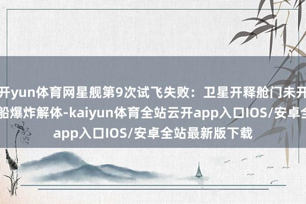 开yun体育网星舰第9次试飞失败：卫星开释舱门未开放 露出导致飞船爆炸解体-kaiyun体育全站云开app入口IOS/安卓全站最新版下载