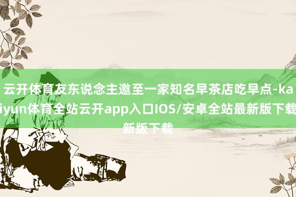 云开体育友东说念主邀至一家知名早茶店吃早点-kaiyun体育全站云开app入口IOS/安卓全站最新版下载