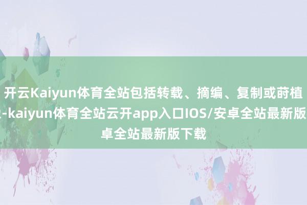 开云Kaiyun体育全站包括转载、摘编、复制或莳植镜像-kaiyun体育全站云开app入口IOS/安卓全站最新版下载